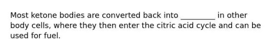 Most <a href='https://www.questionai.com/knowledge/kR9thwvAYz-ketone-bodies' class='anchor-knowledge'>ketone bodies</a> are converted back into _________ in other body cells, where they then enter the citric acid cycle and can be used for fuel.