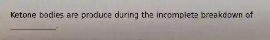 Ketone bodies are produce during the incomplete breakdown of ____________.