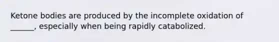 Ketone bodies are produced by the incomplete oxidation of ______, especially when being rapidly catabolized.