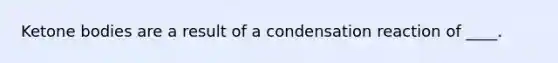 Ketone bodies are a result of a condensation reaction of ____.