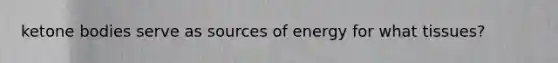 ketone bodies serve as sources of energy for what tissues?