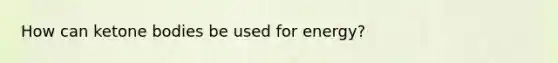 How can ketone bodies be used for energy?