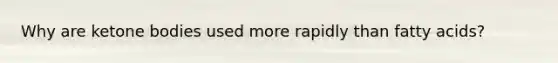 Why are ketone bodies used more rapidly than fatty acids?