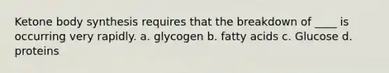 Ketone body synthesis requires that the breakdown of ____ is occurring very rapidly. a. glycogen b. fatty acids c. Glucose d. proteins