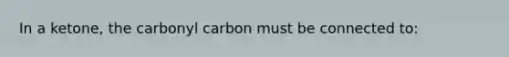 In a ketone, the carbonyl carbon must be connected to: