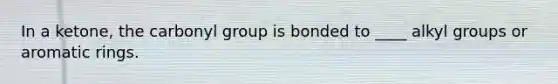 In a ketone, the carbonyl group is bonded to ____ alkyl groups or aromatic rings.