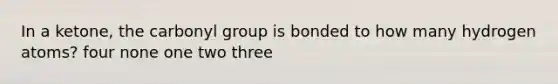 In a ketone, the carbonyl group is bonded to how many hydrogen atoms? four none one two three