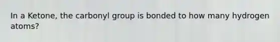 In a Ketone, the carbonyl group is bonded to how many hydrogen atoms?