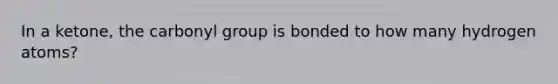 In a ketone, the carbonyl group is bonded to how many hydrogen atoms?