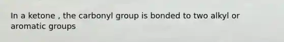 In a ketone , the carbonyl group is bonded to two alkyl or aromatic groups