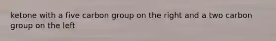ketone with a five carbon group on the right and a two carbon group on the left