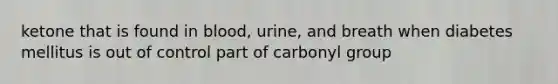 ketone that is found in blood, urine, and breath when diabetes mellitus is out of control part of carbonyl group