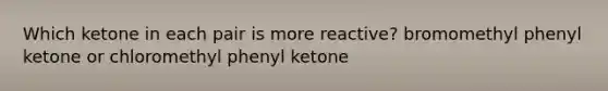 Which ketone in each pair is more reactive? bromomethyl phenyl ketone or chloromethyl phenyl ketone