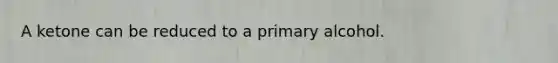 A ketone can be reduced to a primary alcohol.