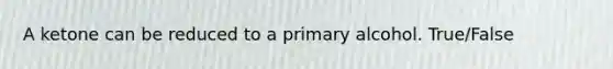 A ketone can be reduced to a primary alcohol. True/False