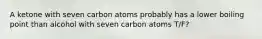 A ketone with seven carbon atoms probably has a lower boiling point than alcohol with seven carbon atoms T/F?