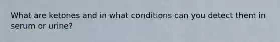 What are ketones and in what conditions can you detect them in serum or urine?