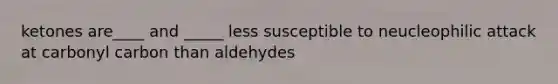 ketones are____ and _____ less susceptible to neucleophilic attack at carbonyl carbon than aldehydes