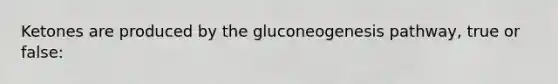 Ketones are produced by the gluconeogenesis pathway, true or false: