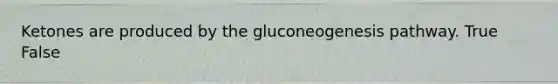 Ketones are produced by the gluconeogenesis pathway. True False