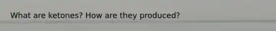 What are ketones? How are they produced?