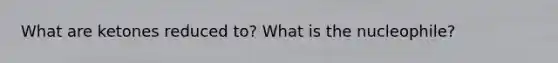 What are ketones reduced to? What is the nucleophile?