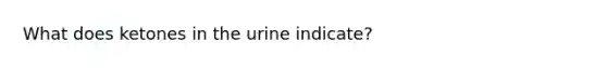 What does ketones in the urine indicate?