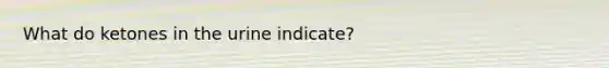 What do ketones in the urine indicate?