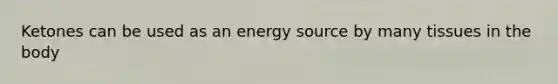 Ketones can be used as an energy source by many tissues in the body