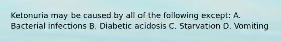 Ketonuria may be caused by all of the following except: A. Bacterial infections B. Diabetic acidosis C. Starvation D. Vomiting