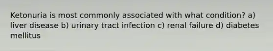 Ketonuria is most commonly associated with what condition? a) liver disease b) urinary tract infection c) renal failure d) diabetes mellitus