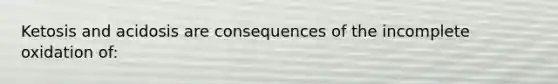 Ketosis and acidosis are consequences of the incomplete oxidation of: