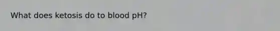 What does ketosis do to blood pH?