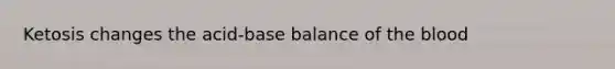 Ketosis changes the acid-base balance of the blood