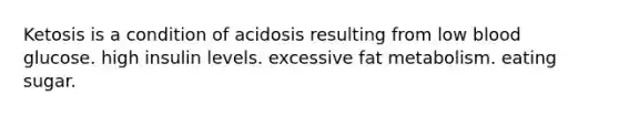 Ketosis is a condition of acidosis resulting from low blood glucose. high insulin levels. excessive fat metabolism. eating sugar.