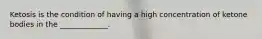 Ketosis is the condition of having a high concentration of ketone bodies in the _____________.