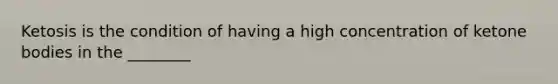 Ketosis is the condition of having a high concentration of ketone bodies in the ________