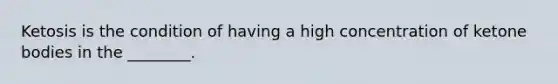 Ketosis is the condition of having a high concentration of ketone bodies in the ________.