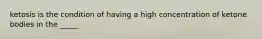 ketosis is the condition of having a high concentration of ketone bodies in the _____