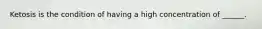 Ketosis is the condition of having a high concentration of ______.