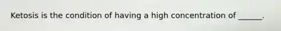 Ketosis is the condition of having a high concentration of ______.