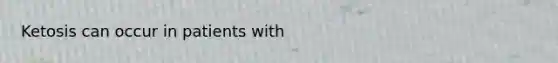 Ketosis can occur in patients with