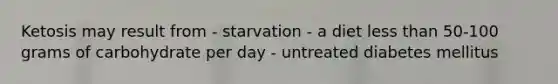 Ketosis may result from - starvation - a diet less than 50-100 grams of carbohydrate per day - untreated diabetes mellitus