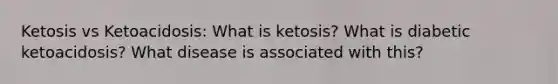 Ketosis vs Ketoacidosis: What is ketosis? What is diabetic ketoacidosis? What disease is associated with this?