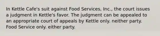 In Kettle Cafe's suit against Food Services, Inc., the court issues a judgment in Kettle's favor. The judgment can be appealed to an appropriate court of appeals by ​Kettle only. ​neither party. ​Food Service only. either party.