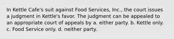 In Kettle Cafe's suit against Food Services, Inc., the court issues a judgment in Kettle's favor. The judgment can be appealed to an appropriate court of appeals by a. either party. b. Kettle only. c. Food Service only. d. neither party.