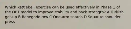 Which kettlebell exercise can be used effectively in Phase 1 of the OPT model to improve stability and back strength? A Turkish get-up B Renegade row C One-arm snatch D Squat to shoulder press