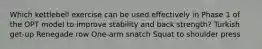 Which kettlebell exercise can be used effectively in Phase 1 of the OPT model to improve stability and back strength? Turkish get-up Renegade row One-arm snatch Squat to shoulder press