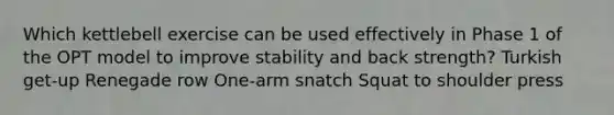 Which kettlebell exercise can be used effectively in Phase 1 of the OPT model to improve stability and back strength? Turkish get-up Renegade row One-arm snatch Squat to shoulder press