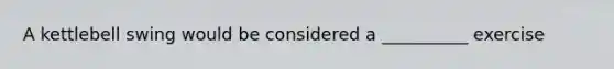 A kettlebell swing would be considered a __________ exercise